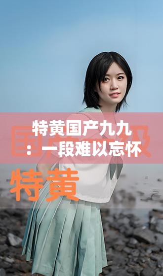 特黄国产九九：一段难以忘怀的情感纠葛