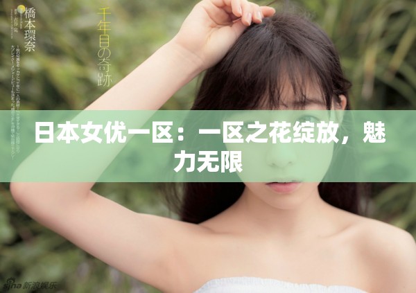 日本女优一区：一区之花绽放，魅力无限