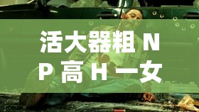 活大器粗 NP 高 H 一女多夫的香艳刺激故事