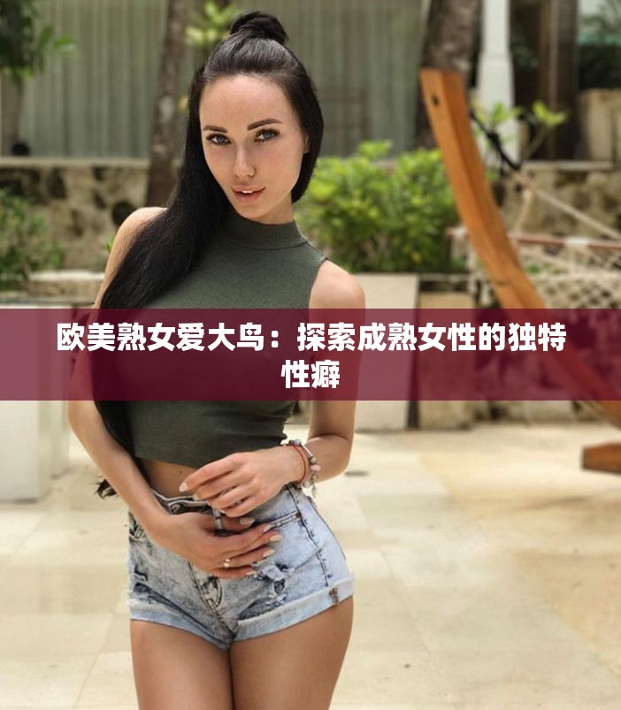 欧美熟女爱大鸟：探索成熟女性的独特性癖