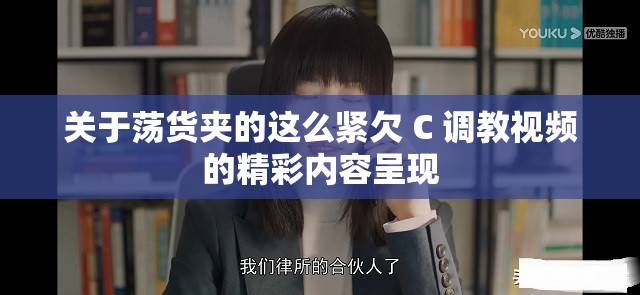 关于荡货夹的这么紧欠 C 调教视频的精彩内容呈现