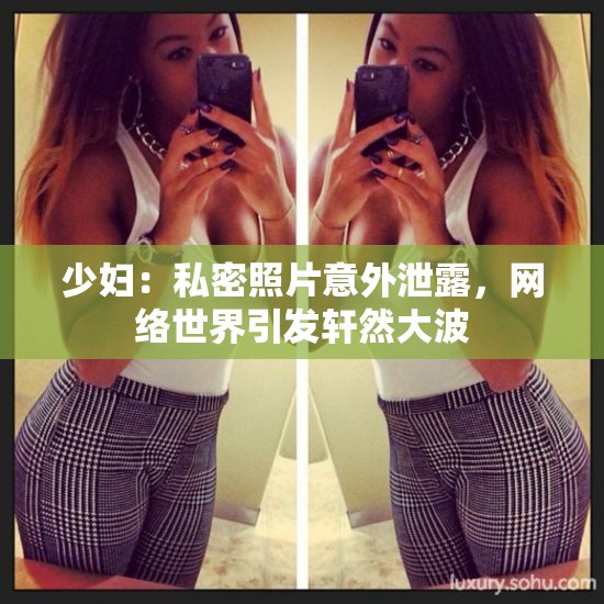 少妇：私密照片意外泄露，网络世界引发轩然大波