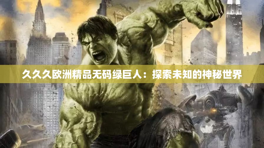 久久久欧洲精品无码绿巨人：探索未知的神秘世界