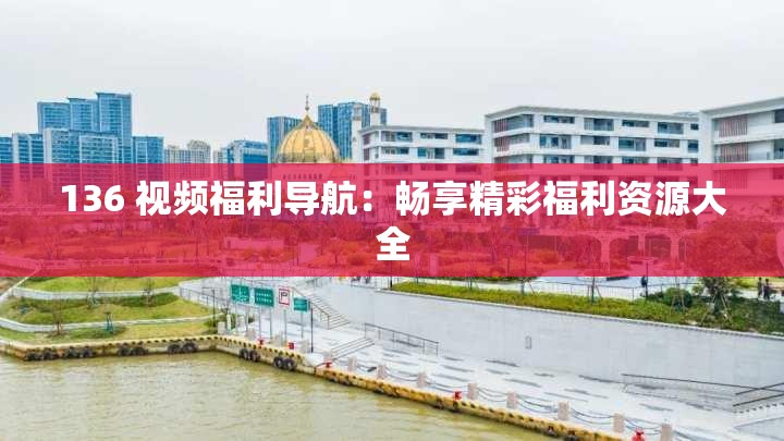 136 视频福利导航：畅享精彩福利资源大全