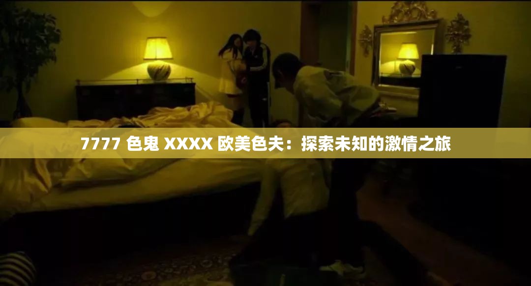 7777 色鬼 XXXX 欧美色夫：探索未知的激情之旅