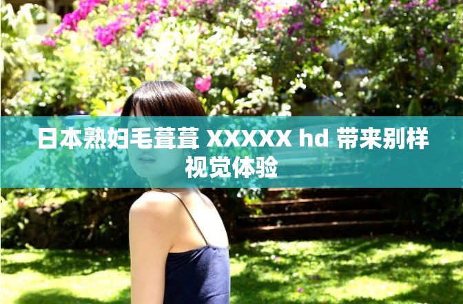 日本熟妇毛葺葺 XXXXX hd 带来别样视觉体验