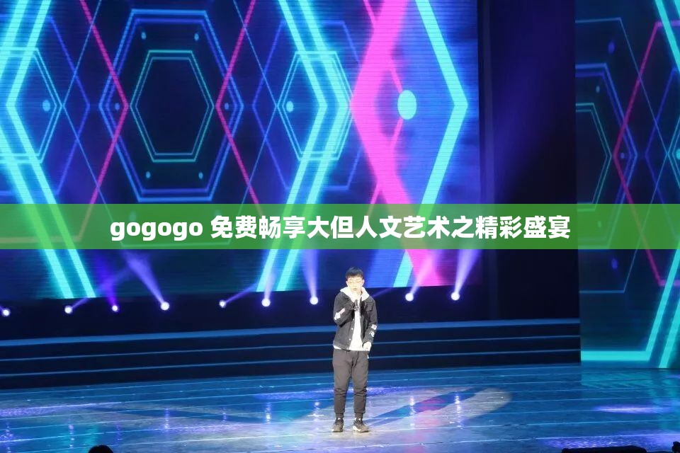 gogogo 免费畅享大但人文艺术之精彩盛宴