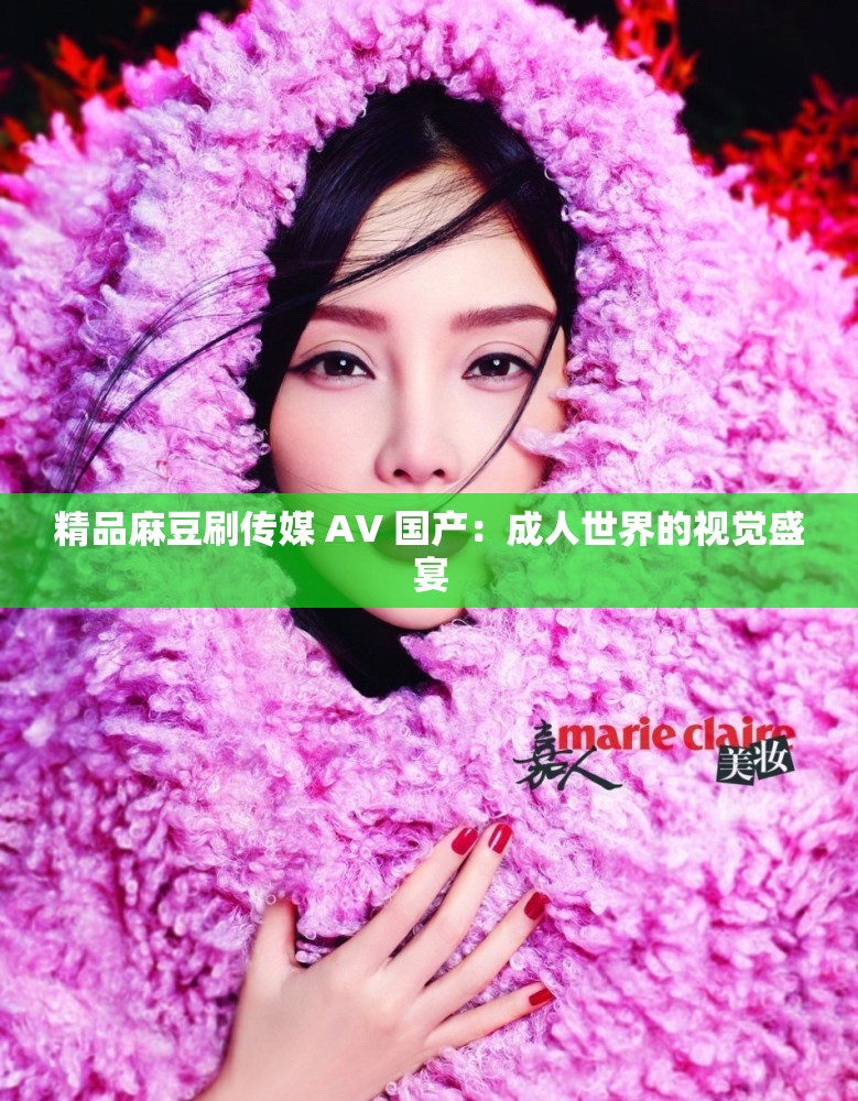 精品麻豆刷传媒 AV 国产：成人世界的视觉盛宴