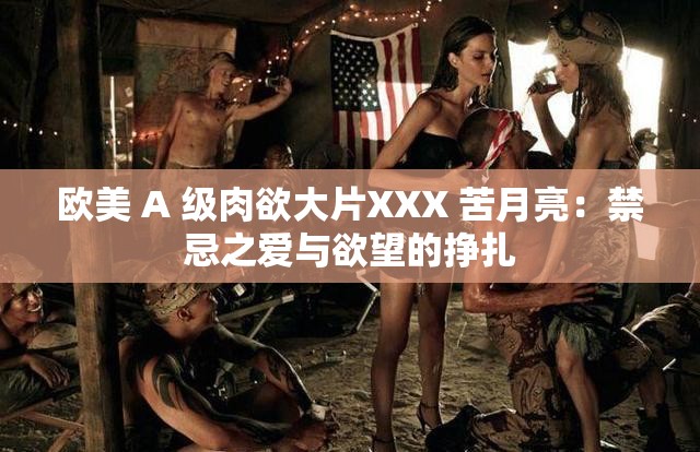 欧美 A 级肉欲大片XXX 苦月亮：禁忌之爱与欲望的挣扎