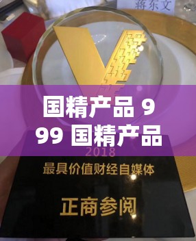国精产品 999 国精产品视频：独特魅力与创新呈现