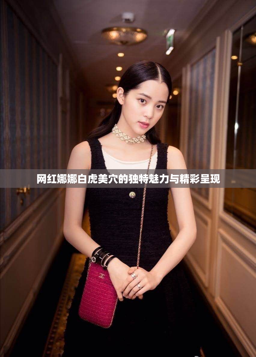 网红娜娜白虎美穴的独特魅力与精彩呈现