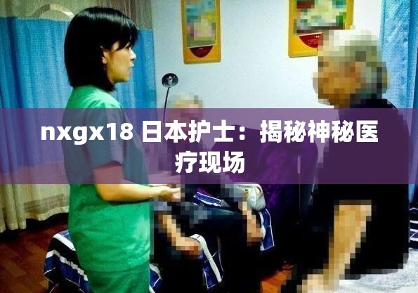 nxgx18 日本护士：揭秘神秘医疗现场
