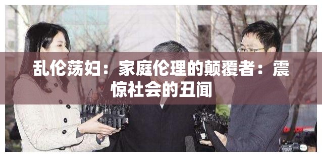乱伦荡妇：家庭伦理的颠覆者：震惊社会的丑闻