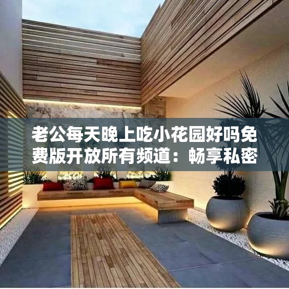 老公每天晚上吃小花园好吗免费版开放所有频道：畅享私密空间