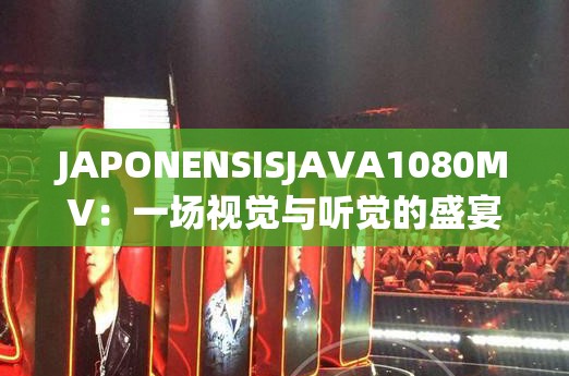 JAPONENSISJAVA1080MV：一场视觉与听觉的盛宴