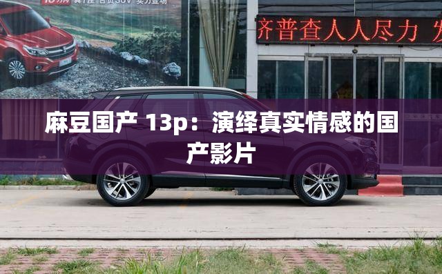 麻豆国产 13p：演绎真实情感的国产影片