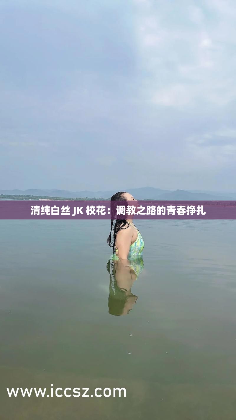 清纯白丝 JK 校花：调教之路的青春挣扎