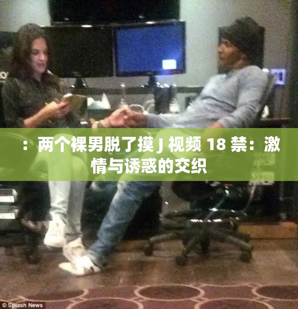 ：两个裸男脱了摸 J 视频 18 禁：激情与诱惑的交织