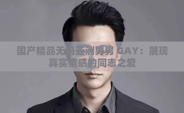 国产精品无码亚洲男男 GAY：展现真实情感的同志之爱