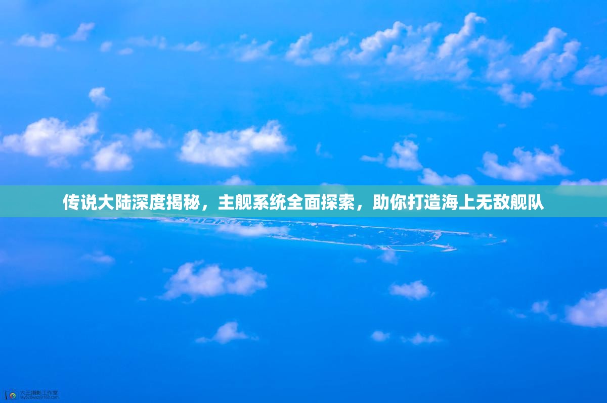 传说大陆深度揭秘，主舰系统全面探索，助你打造海上无敌舰队