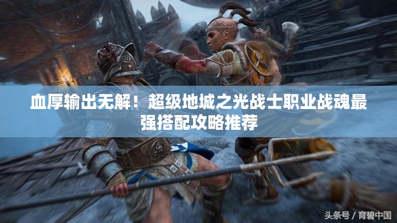 血厚输出无解！超级地城之光战士职业战魂最强搭配攻略推荐