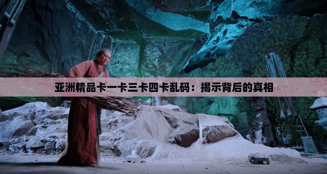 亚洲精品卡一卡三卡四卡乱码：揭示背后的真相