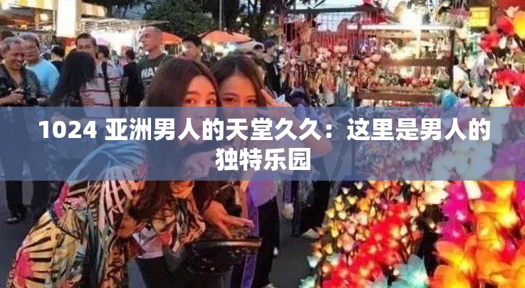 1024 亚洲男人的天堂久久：这里是男人的独特乐园