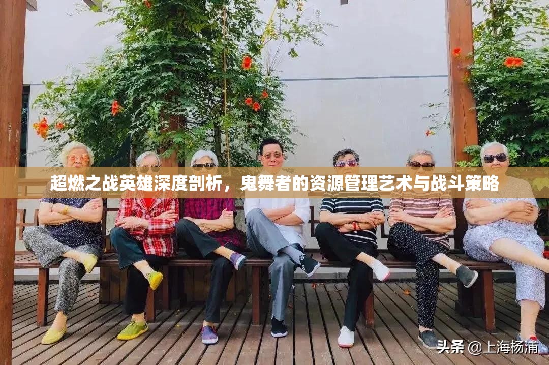 超燃之战英雄深度剖析，鬼舞者的资源管理艺术与战斗策略