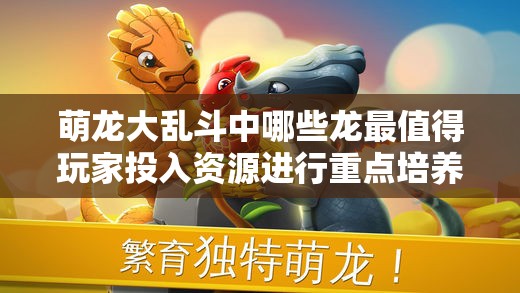 萌龙大乱斗中哪些龙最值得玩家投入资源进行重点培养？