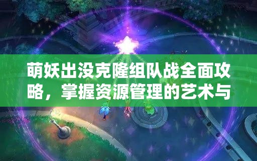 萌妖出没克隆组队战全面攻略，掌握资源管理的艺术与技巧