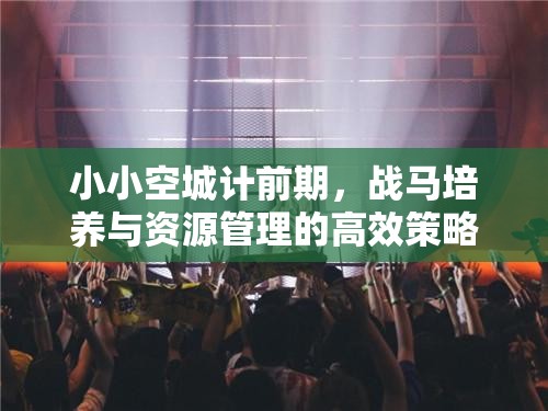 小小空城计前期，战马培养与资源管理的高效策略指南