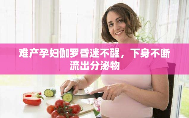 难产孕妇伽罗昏迷不醒，下身不断流出分泌物