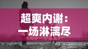 超爽内谢：一场淋漓尽致的体验，让你欲罢不能