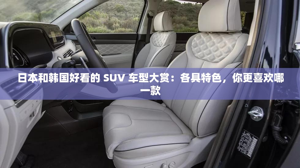 日本和韩国好看的 SUV 车型大赏：各具特色，你更喜欢哪一款