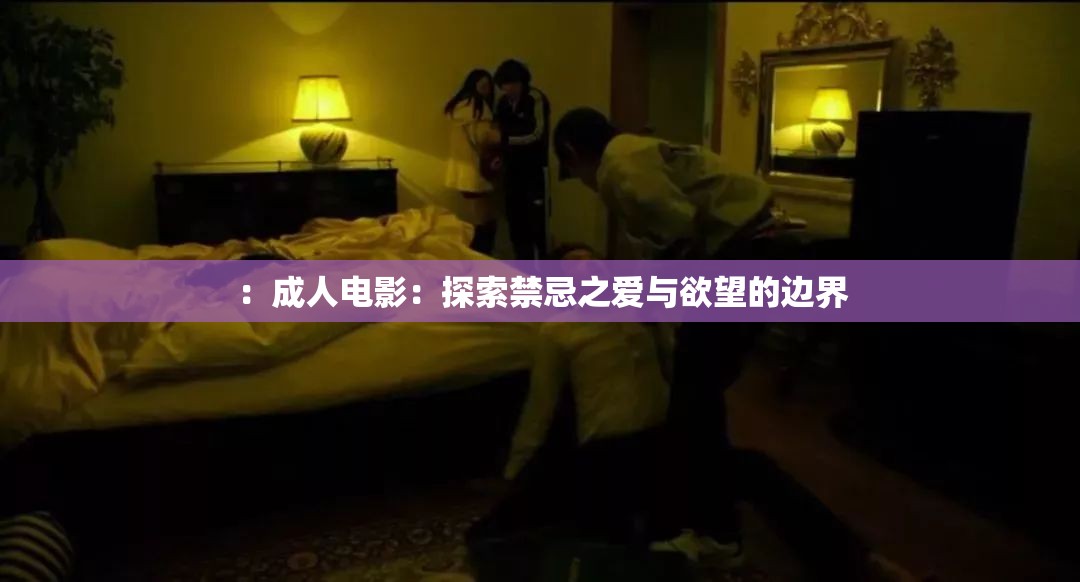：成人电影：探索禁忌之爱与欲望的边界