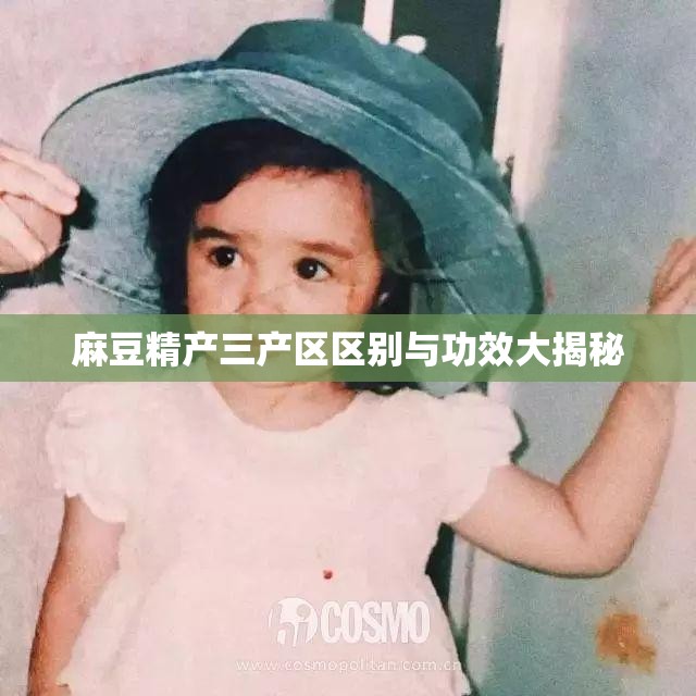 麻豆精产三产区区别与功效大揭秘