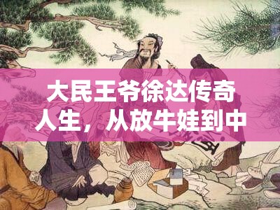 大民王爷徐达传奇人生，从放牛娃到中山王的奋斗与崛起之路