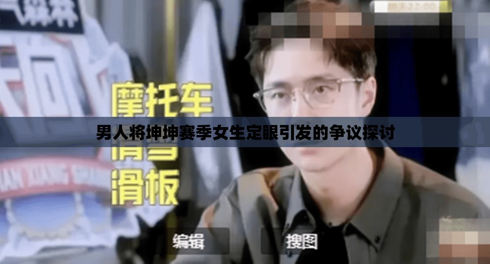 男人将坤坤赛季女生定眼引发的争议探讨