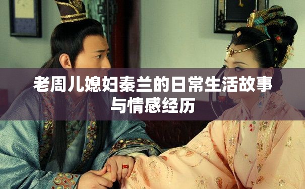 老周儿媳妇秦兰的日常生活故事与情感经历