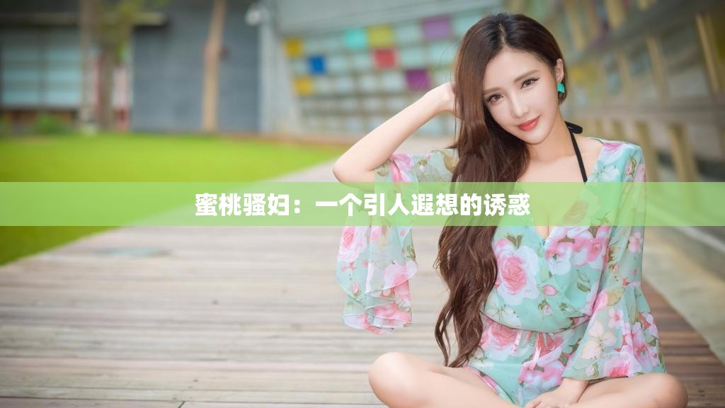 蜜桃骚妇：一个引人遐想的诱惑