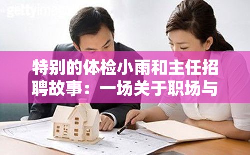 特别的体检小雨和主任招聘故事：一场关于职场与人性的考验