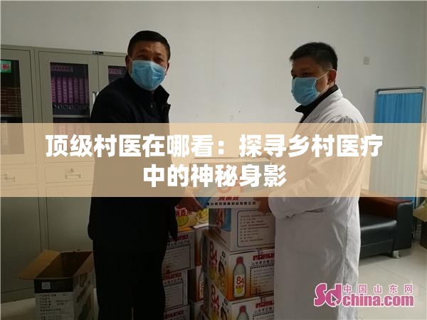 顶级村医在哪看：探寻乡村医疗中的神秘身影