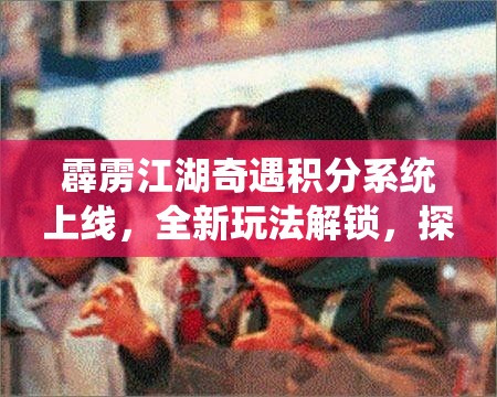 霹雳江湖奇遇积分系统上线，全新玩法解锁，探索武侠世界新篇章