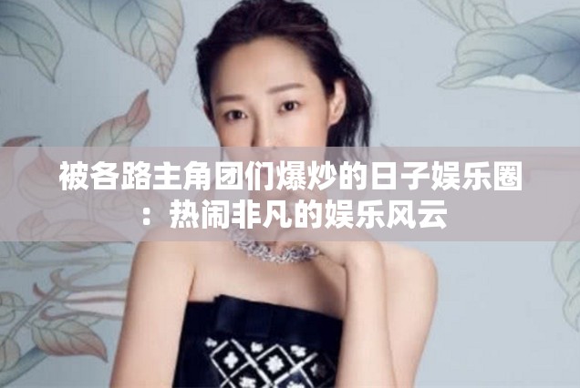 被各路主角团们爆炒的日子娱乐圈：热闹非凡的娱乐风云