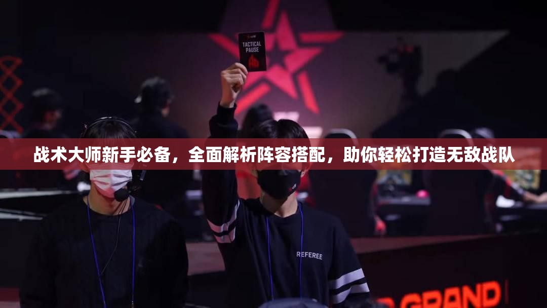 战术大师新手必备，全面解析阵容搭配，助你轻松打造无敌战队