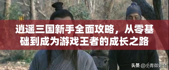 逍遥三国新手全面攻略，从零基础到成为游戏王者的成长之路