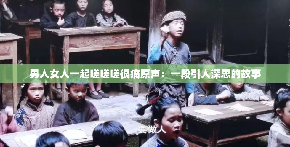 男人女人一起嗟嗟嗟很痛原声：一段引人深思的故事