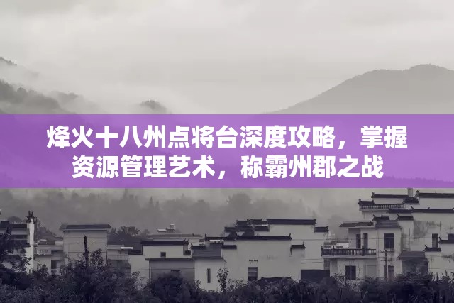 烽火十八州点将台深度攻略，掌握资源管理艺术，称霸州郡之战
