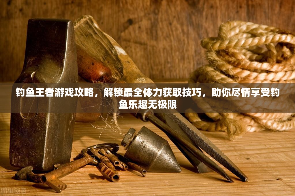 钓鱼王者游戏攻略，解锁最全体力获取技巧，助你尽情享受钓鱼乐趣无极限