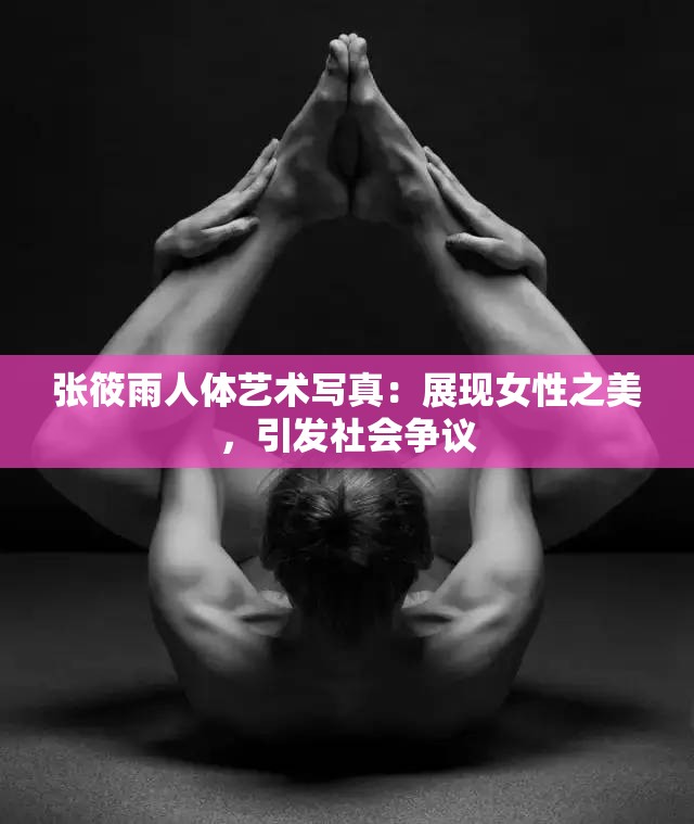 张筱雨人体艺术写真：展现女性之美，引发社会争议